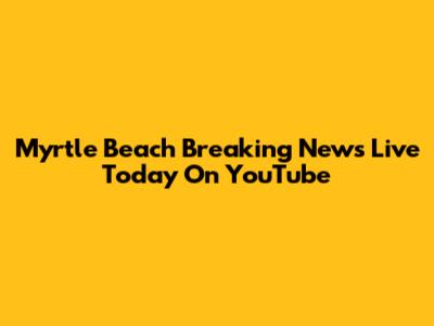 Myrtle Beach Breaking News Live Today On YouTube
