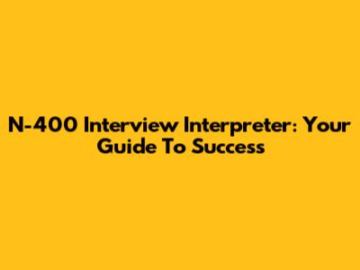 N-400 Interview Interpreter: Your Guide To Success