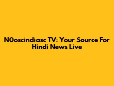 N0oscindiasc TV: Your Source For Hindi News Live