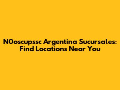 N0oscupssc Argentina Sucursales: Find Locations Near You