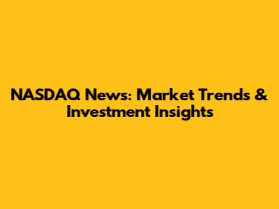 NASDAQ News: Market Trends & Investment Insights