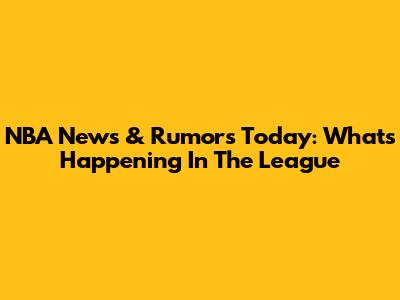 NBA News & Rumors Today: What's Happening In The League