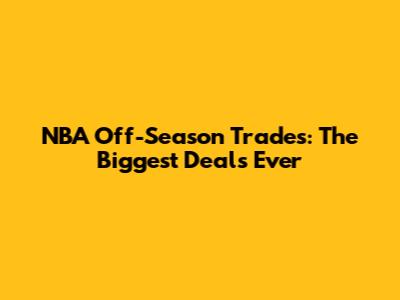 NBA Off-Season Trades: The Biggest Deals Ever