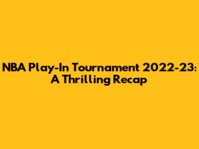 NBA Play-In Tournament 2022-23: A Thrilling Recap
