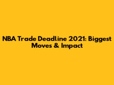 NBA Trade Deadline 2021: Biggest Moves & Impact