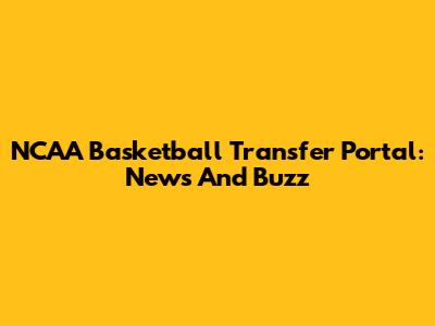 NCAA Basketball Transfer Portal: News And Buzz