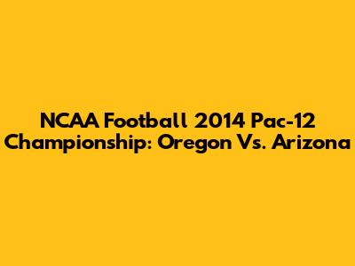 NCAA Football 2014 Pac-12 Championship: Oregon Vs. Arizona