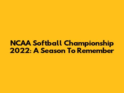 NCAA Softball Championship 2022: A Season To Remember
