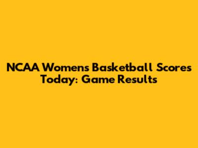 NCAA Women's Basketball Scores Today: Game Results