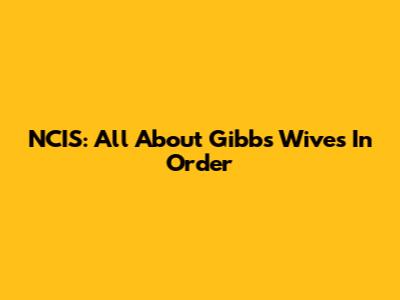 NCIS: All About Gibbs' Wives In Order