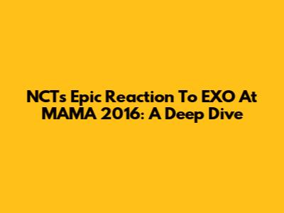 NCT's Epic Reaction To EXO At MAMA 2016: A Deep Dive