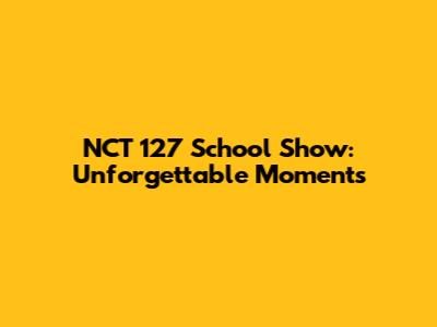 NCT 127 School Show: Unforgettable Moments