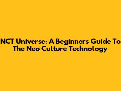 NCT Universe: A Beginner's Guide To The Neo Culture Technology