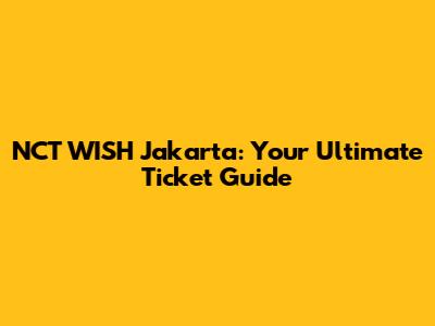 NCT WISH Jakarta: Your Ultimate Ticket Guide