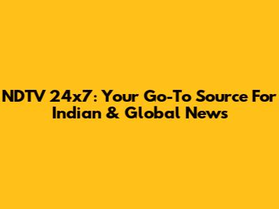 NDTV 24x7: Your Go-To Source For Indian & Global News