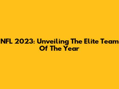 NFL 2023: Unveiling The Elite Team Of The Year