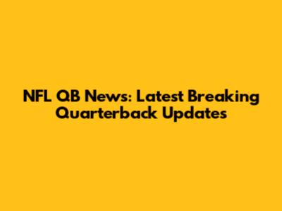 NFL QB News: Latest Breaking Quarterback Updates