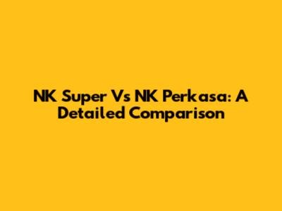 NK Super Vs NK Perkasa: A Detailed Comparison