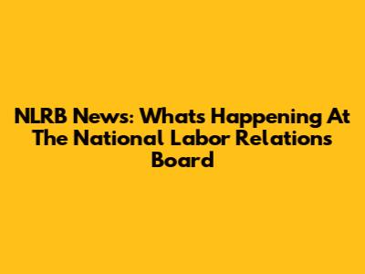 NLRB News: What's Happening At The National Labor Relations Board