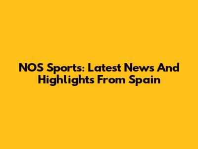 NOS Sports: Latest News And Highlights From Spain