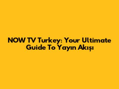 NOW TV Turkey: Your Ultimate Guide To Yayın Akışı