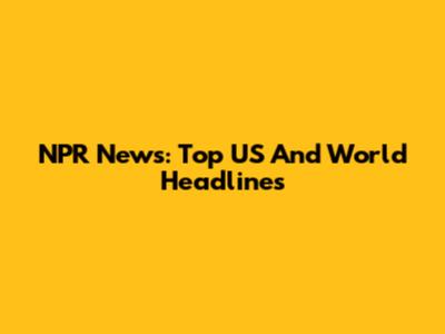NPR News: Top US And World Headlines