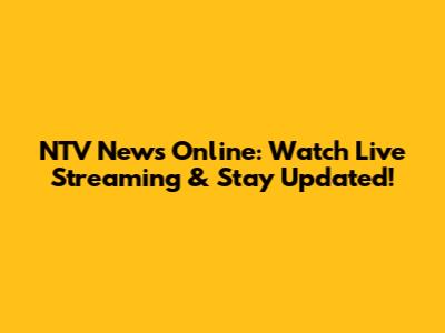 NTV News Online: Watch Live Streaming & Stay Updated!