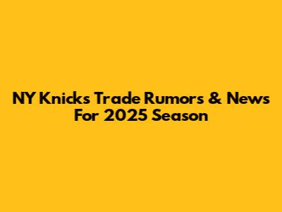 NY Knicks Trade Rumors & News For 2025 Season