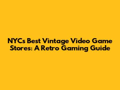 NYC's Best Vintage Video Game Stores: A Retro Gaming Guide