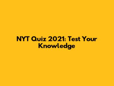 NYT Quiz 2021: Test Your Knowledge