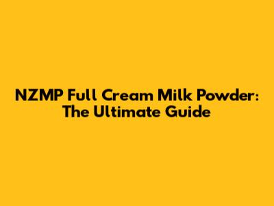 NZMP Full Cream Milk Powder: The Ultimate Guide