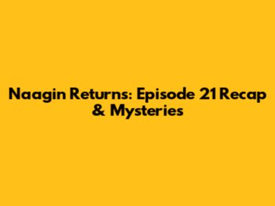 Naagin Returns: Episode 21 Recap & Mysteries