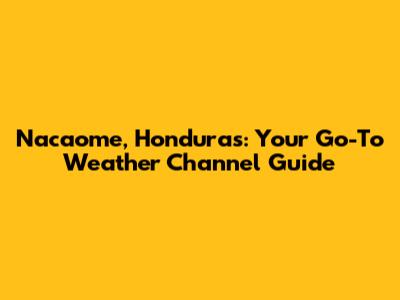 Nacaome, Honduras: Your Go-To Weather Channel Guide