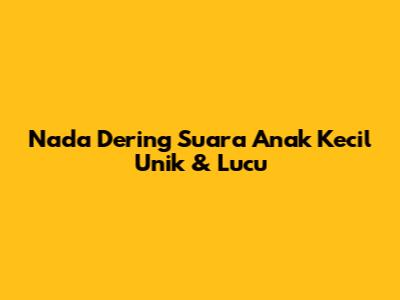 Nada Dering Suara Anak Kecil Unik & Lucu