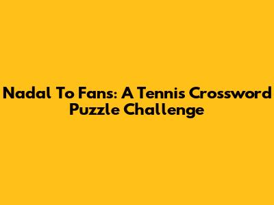 Nadal To Fans: A Tennis Crossword Puzzle Challenge
