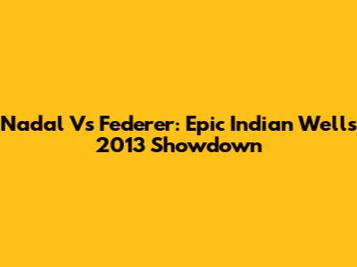 Nadal Vs Federer: Epic Indian Wells 2013 Showdown
