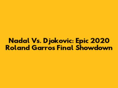 Nadal Vs. Djokovic: Epic 2020 Roland Garros Final Showdown