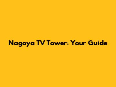 Nagoya TV Tower: Your Guide
