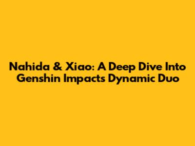 Nahida & Xiao: A Deep Dive Into Genshin Impact's Dynamic Duo