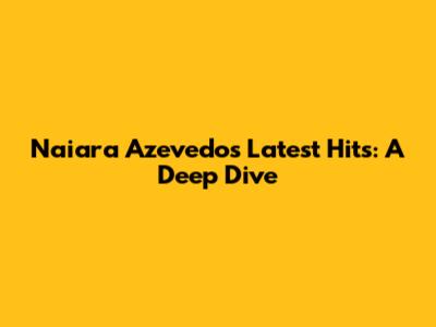 Naiara Azevedo's Latest Hits: A Deep Dive