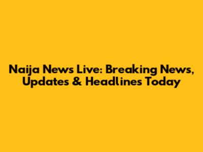 Naija News Live: Breaking News, Updates & Headlines Today