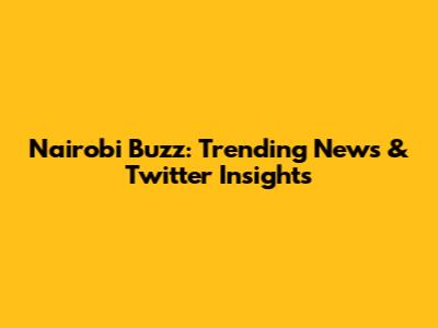 Nairobi Buzz: Trending News & Twitter Insights
