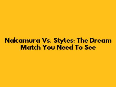 Nakamura Vs. Styles: The Dream Match You Need To See