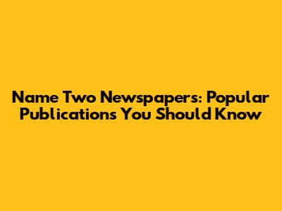 Name Two Newspapers: Popular Publications You Should Know