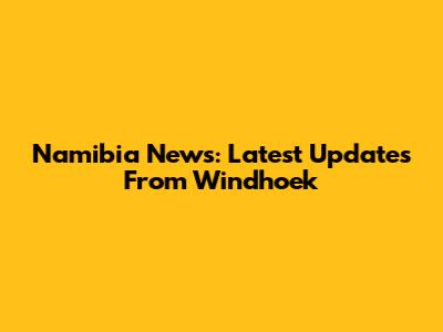 Namibia News: Latest Updates From Windhoek