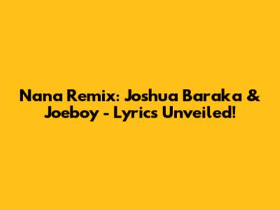Nana Remix: Joshua Baraka & Joeboy - Lyrics Unveiled!
