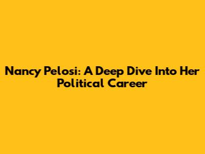 Nancy Pelosi: A Deep Dive Into Her Political Career