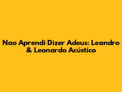Nao Aprendi Dizer Adeus: Leandro & Leonardo Acústico