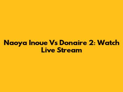 Naoya Inoue Vs Donaire 2: Watch Live Stream