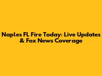 Naples FL Fire Today: Live Updates & Fox News Coverage